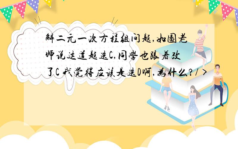 解二元一次方程组问题,如图老师说这道题选C,同学也跟着改了C 我觉得应该是选D啊,为什么?/>