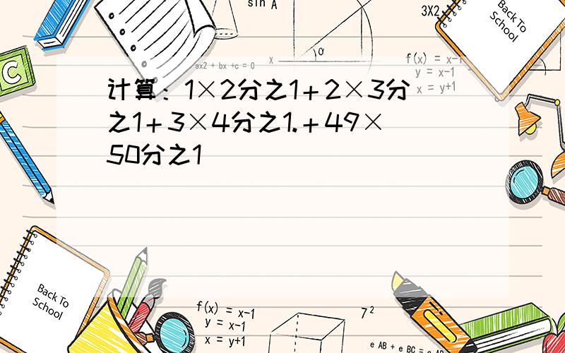 计算：1×2分之1＋2×3分之1＋3×4分之1.＋49×50分之1