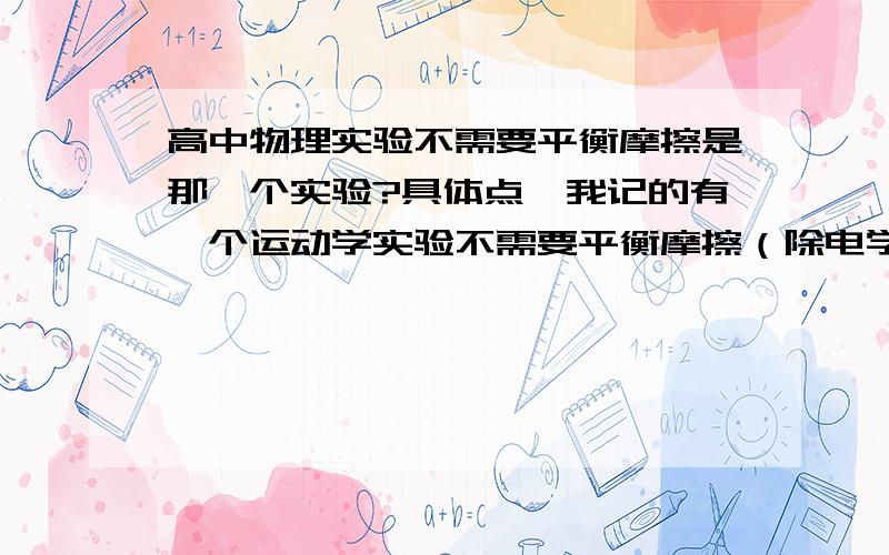 高中物理实验不需要平衡摩擦是那一个实验?具体点,我记的有一个运动学实验不需要平衡摩擦（除电学和磁学）