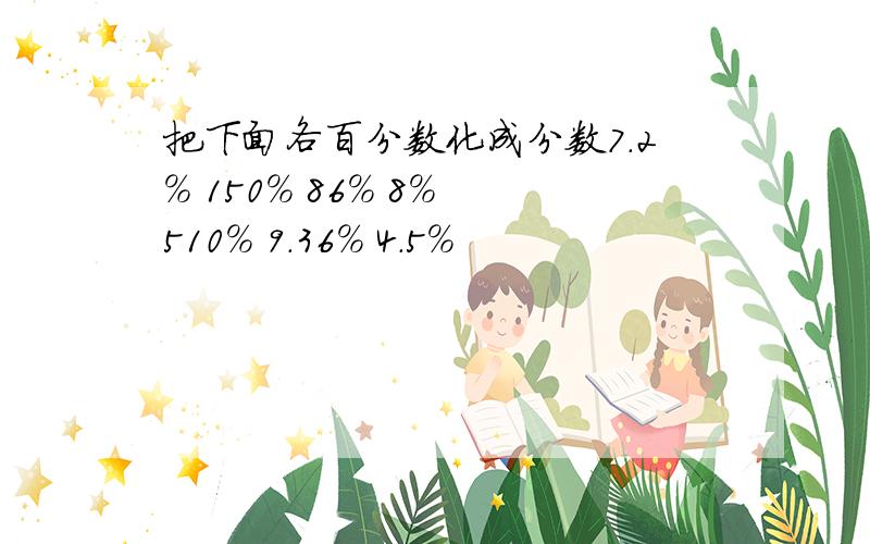 把下面各百分数化成分数7.2％ 150％ 86％ 8％ 510％ 9.36％ 4.5％