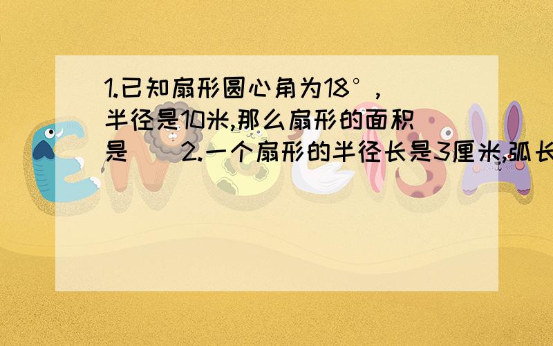 1.已知扇形圆心角为18°,半径是10米,那么扇形的面积是（）2.一个扇形的半径长是3厘米,弧长为8厘米,扇形面积是（）