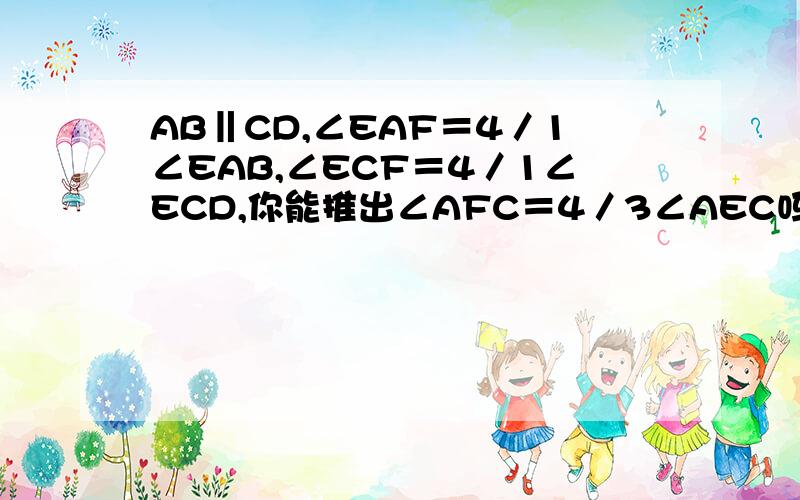 AB‖CD,∠EAF＝4／1∠EAB,∠ECF＝4／1∠ECD,你能推出∠AFC＝4／3∠AEC吗?要理由 4／1＝4分之一 图画不出来