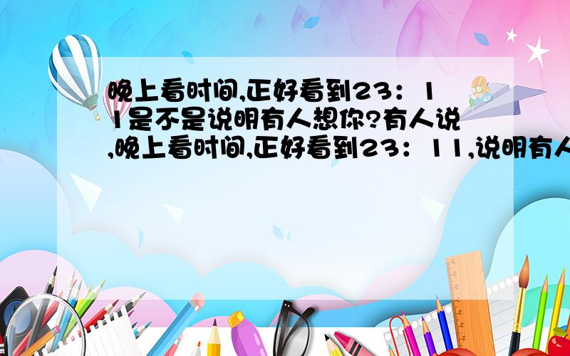 晚上看时间,正好看到23：11是不是说明有人想你?有人说,晚上看时间,正好看到23：11,说明有人想你.是真的吗?还是有其它意思?