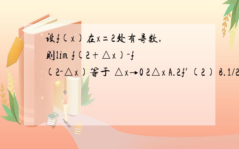 设f(x)在x=2处有导数,则lim f(2+△x)-f(2-△x)等于 △x→0 2△x A.2f′(2) B.1/2 f′(2) C .f′(2)D.4 f′(2)我是高二文科的希望能用高二的公式