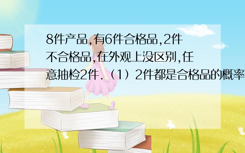 8件产品,有6件合格品,2件不合格品,在外观上没区别,任意抽检2件.（1）2件都是合格品的概率（2）1件合格品,1件是不合格品的概率