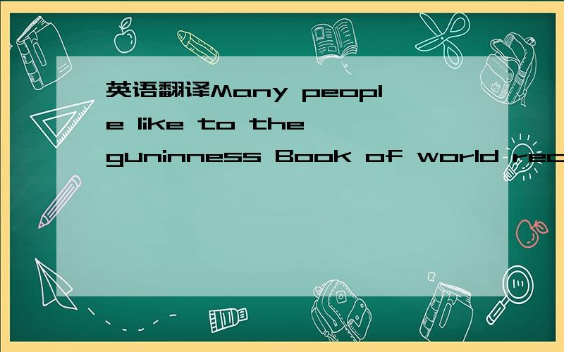 英语翻译Many people like to the guninness Book of world records,and some people want to be in it.等等我要答案,好的话追加300分