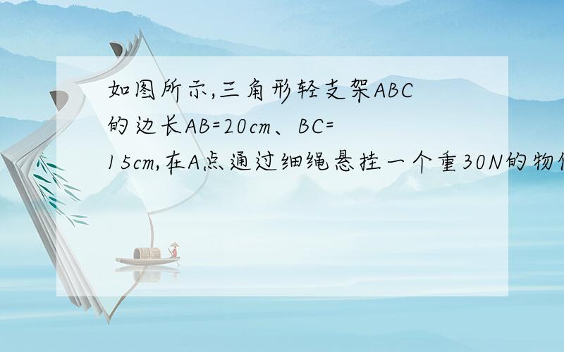 如图所示,三角形轻支架ABC的边长AB=20cm、BC=15cm,在A点通过细绳悬挂一个重30N的物体,求（1）AB杆所受拉力大小 （2）AC杆所受压力大小