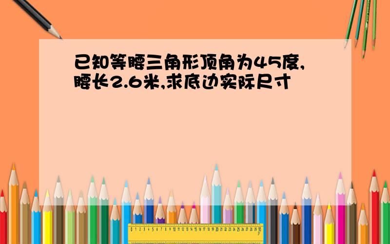 已知等腰三角形顶角为45度,腰长2.6米,求底边实际尺寸