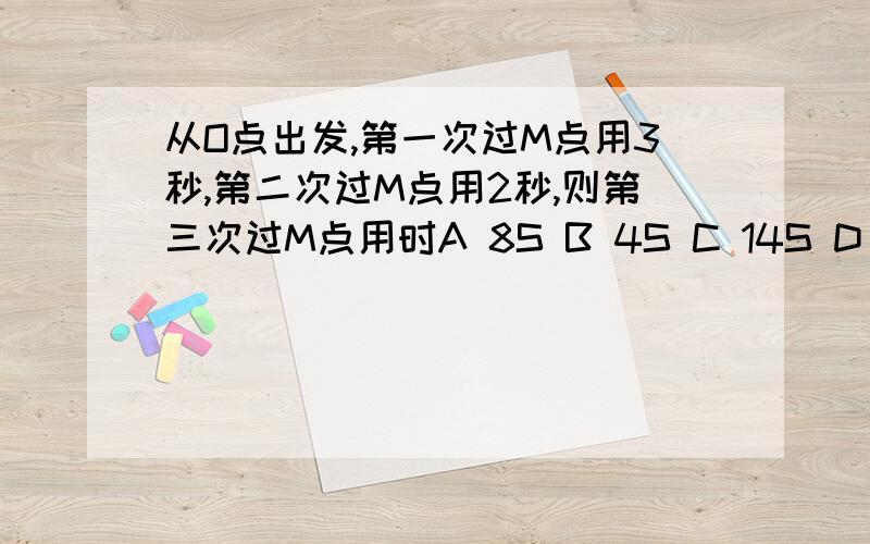 从O点出发,第一次过M点用3秒,第二次过M点用2秒,则第三次过M点用时A 8S B 4S C 14S D 10/3S选CD为什么呀是选修里的内容机械振动问题