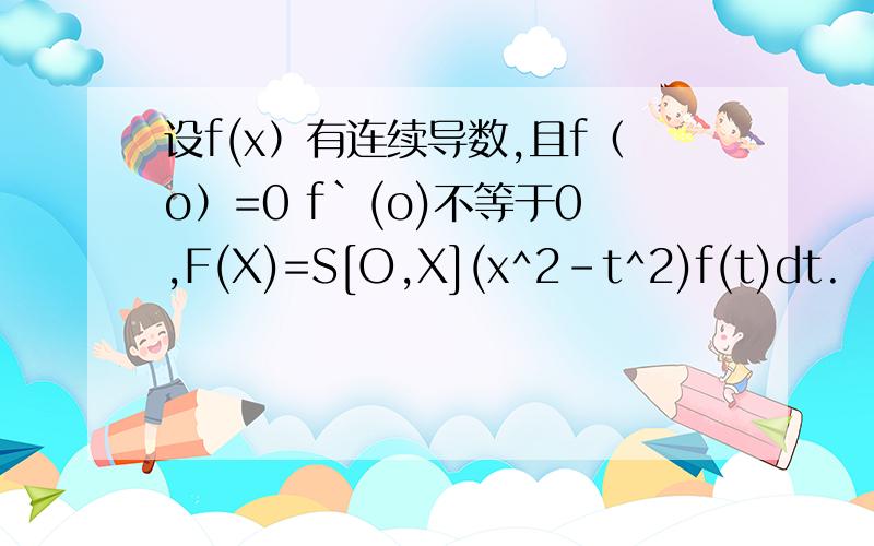 设f(x）有连续导数,且f（o）=0 f`(o)不等于0,F(X)=S[O,X](x^2-t^2)f(t)dt.