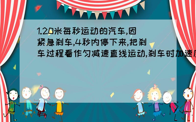 1.20米每秒运动的汽车,因紧急刹车,4秒内停下来,把刹车过程看作匀减速直线运动,刹车时加速度应不小于 、为什么不是-5、 是不小于的关系还是别的2.汽车从静止开始以1米每秒的加速度开始运