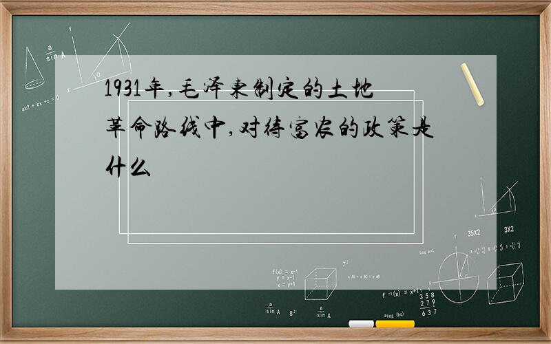 1931年,毛泽东制定的土地革命路线中,对待富农的政策是什么