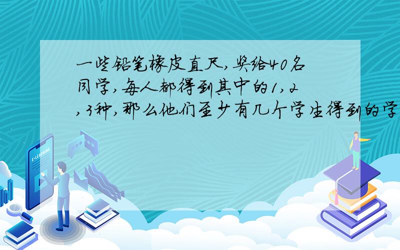 一些铅笔橡皮直尺,奖给40名同学,每人都得到其中的1,2,3种,那么他们至少有几个学生得到的学习用具相同?说明