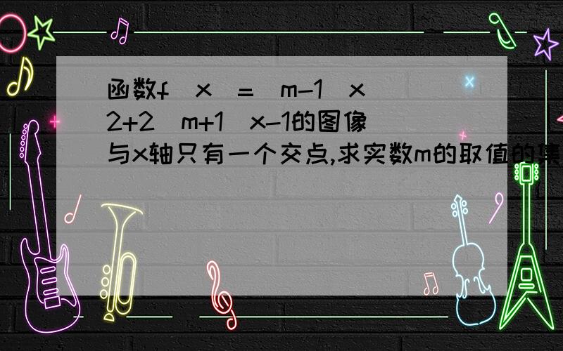 函数f(x)=(m-1)x^2+2(m+1)x-1的图像与x轴只有一个交点,求实数m的取值的集合