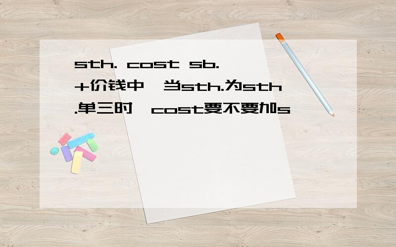 sth. cost sb. +价钱中,当sth.为sth.单三时,cost要不要加s