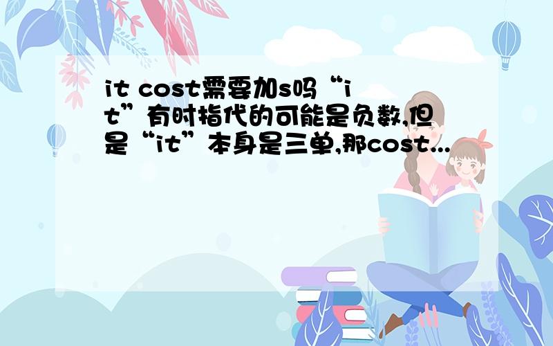 it cost需要加s吗“it”有时指代的可能是负数,但是“it”本身是三单,那cost...