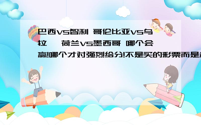 巴西VS智利 哥伦比亚VS乌拉圭 荷兰VS墨西哥 哪个会赢!哪个才对强烈给分!不是买的彩票而是和朋友打赌!求助1 10