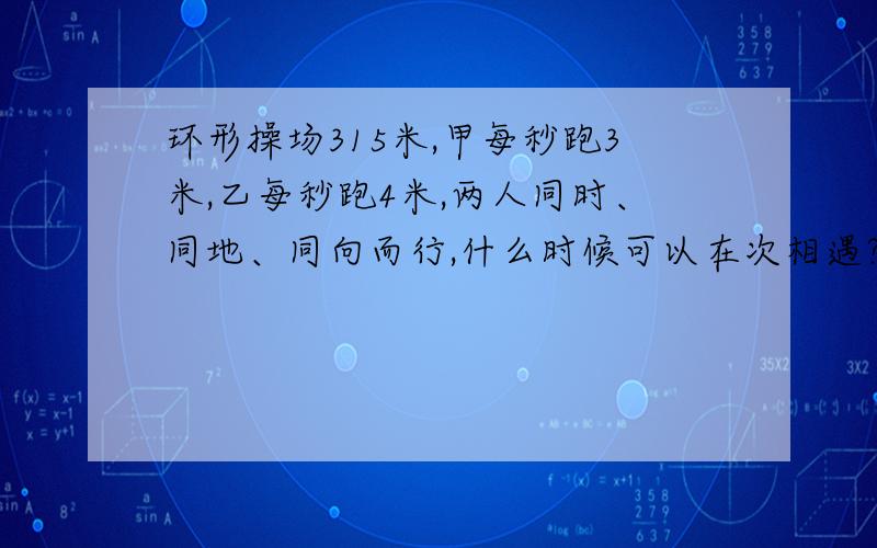 环形操场315米,甲每秒跑3米,乙每秒跑4米,两人同时、同地、同向而行,什么时候可以在次相遇?如何计算?