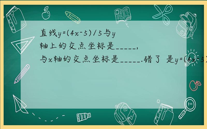 直线y=(4x-5)/5与y轴上的交点坐标是_____,与x轴的交点坐标是_____.错了 是y=(4x-5)/3