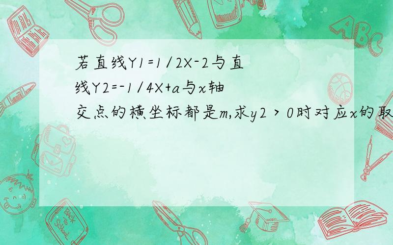 若直线Y1=1/2X-2与直线Y2=-1/4X+a与x轴交点的横坐标都是m,求y2＞0时对应x的取值范围