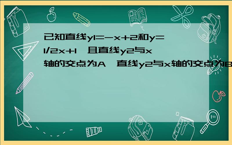 已知直线y1=-x+2和y=1/2x+1,且直线y2与x轴的交点为A,直线y2与x轴的交点为B两直线相交于c,求c点坐标与S△ABC