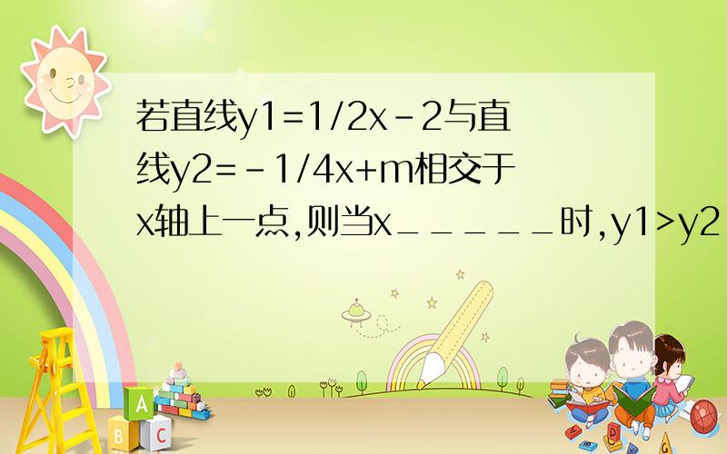 若直线y1=1/2x-2与直线y2=-1/4x+m相交于x轴上一点,则当x_____时,y1>y2.