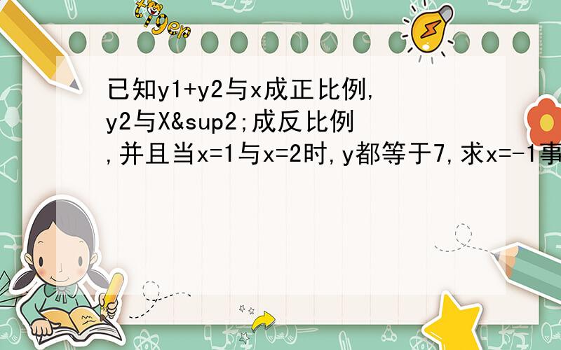 已知y1+y2与x成正比例,y2与X²成反比例,并且当x=1与x=2时,y都等于7,求x=-1事,y的值要迅速!快