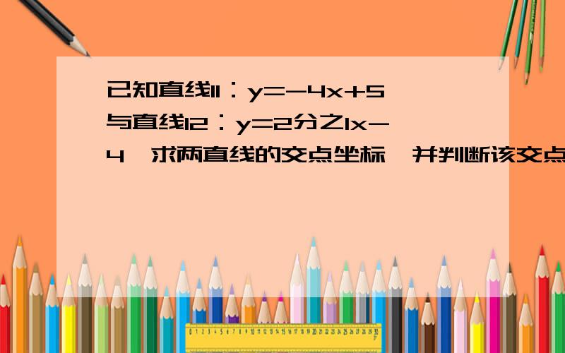 已知直线l1：y=-4x+5与直线l2：y=2分之1x-4,求两直线的交点坐标,并判断该交点落在哪一象限.