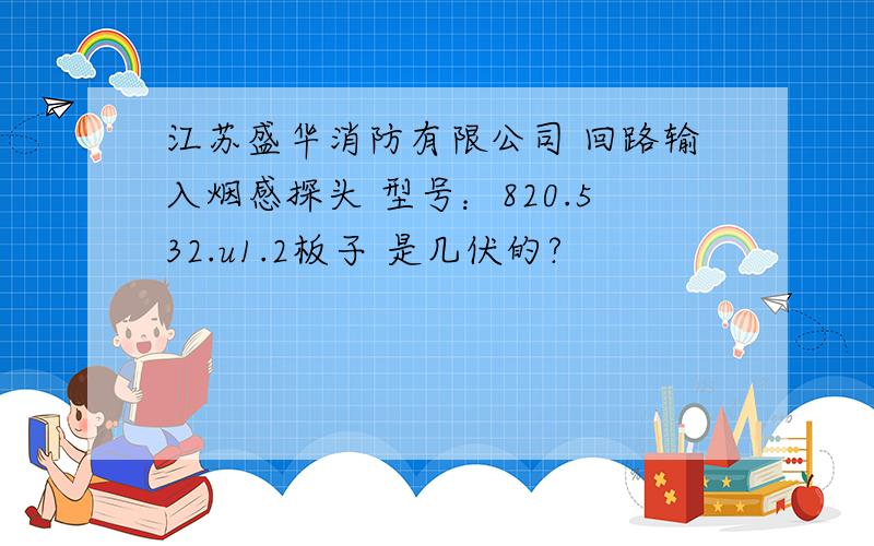 江苏盛华消防有限公司 回路输入烟感探头 型号：820.532.u1.2板子 是几伏的?