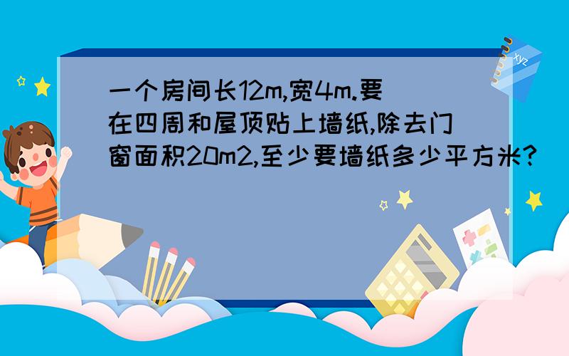 一个房间长12m,宽4m.要在四周和屋顶贴上墙纸,除去门窗面积20m2,至少要墙纸多少平方米?