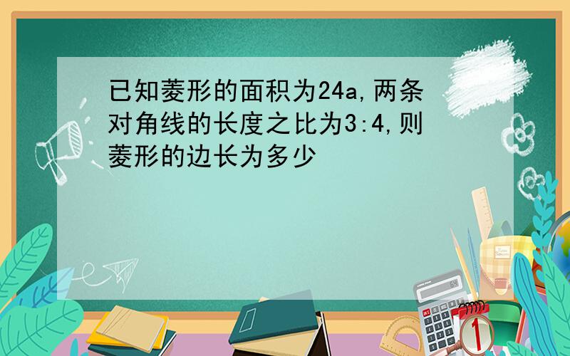 已知菱形的面积为24a,两条对角线的长度之比为3:4,则菱形的边长为多少