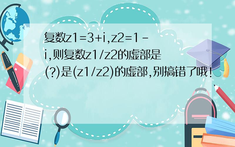 复数z1=3+i,z2=1-i,则复数z1/z2的虚部是(?)是(z1/z2)的虚部,别搞错了哦!