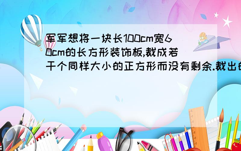 军军想将一块长100cm宽60cm的长方形装饰板,裁成若干个同样大小的正方形而没有剩余.裁出的正方形边长最大是几厘米?可以裁成多少个这样的正方形?