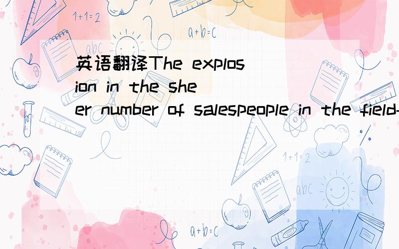 英语翻译The explosion in the sheer number of salespeople in the field-and the amount of funding used to thier cause-forces close examination of the pressures,influences relationships between drug reps and doctors