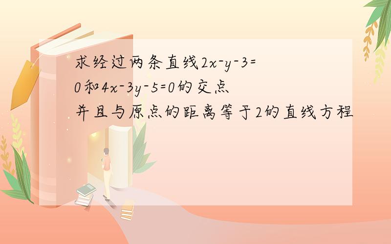 求经过两条直线2x-y-3=0和4x-3y-5=0的交点并且与原点的距离等于2的直线方程