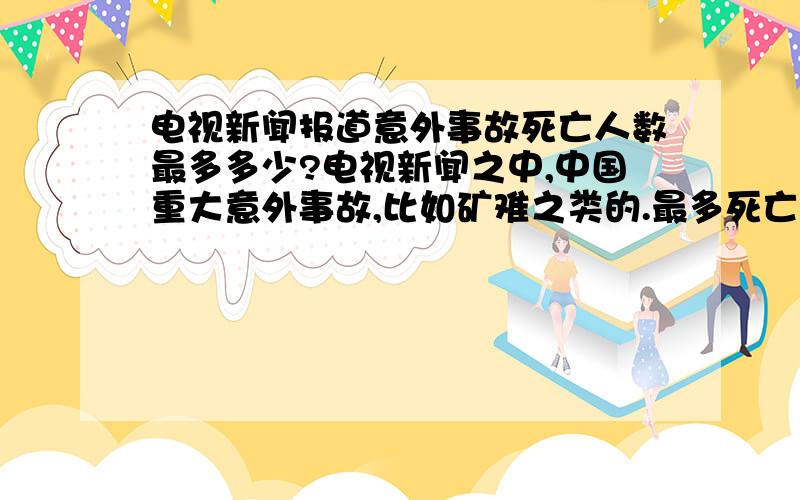 电视新闻报道意外事故死亡人数最多多少?电视新闻之中,中国重大意外事故,比如矿难之类的.最多死亡多少人?我的意思是电视新闻,像新闻联播那样的政府权威!不是网上报道.