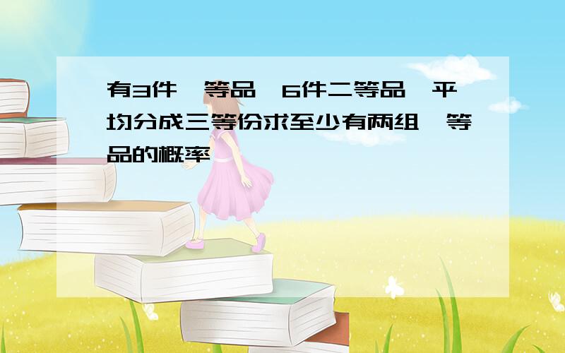 有3件一等品,6件二等品,平均分成三等份求至少有两组一等品的概率