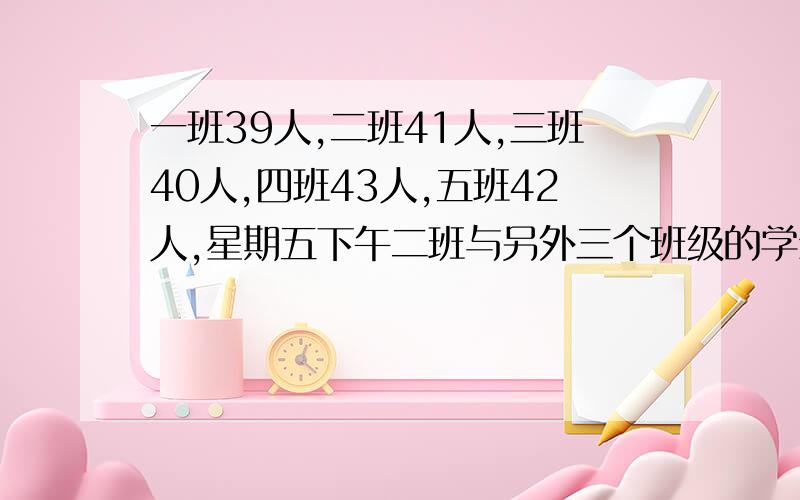 一班39人,二班41人,三班40人,四班43人,五班42人,星期五下午二班与另外三个班级的学生去听语文讲座和数学讲座,还有一个班进行知识竞赛,已知去听语文讲座的人数是去听数学讲座人数的二倍,