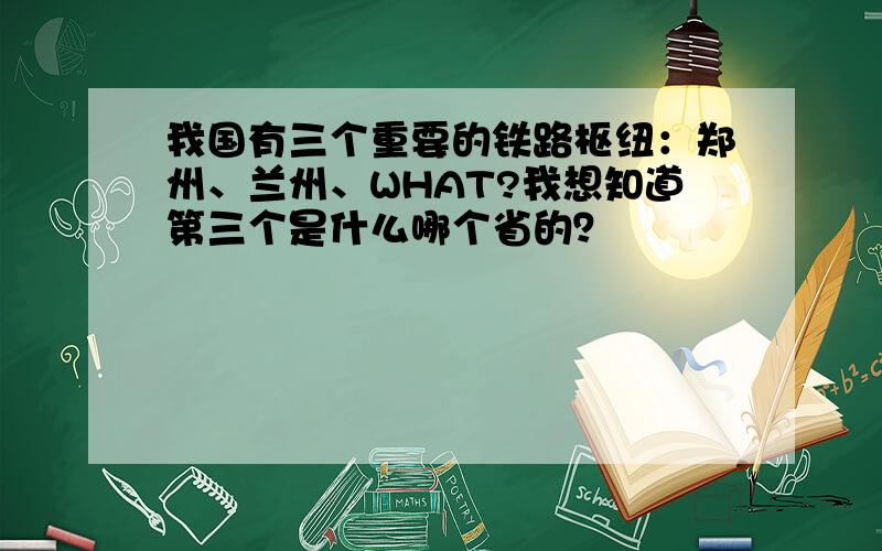 我国有三个重要的铁路枢纽：郑州、兰州、WHAT?我想知道第三个是什么哪个省的？