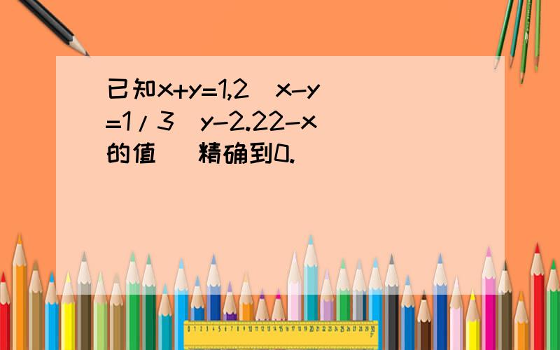 已知x+y=1,2(x-y)=1/3(y-2.22-x)的值 （精确到0.