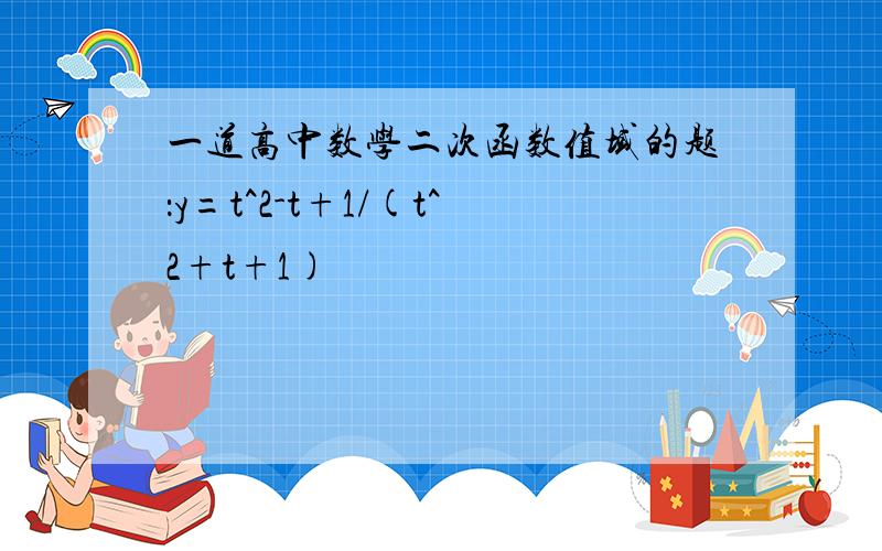 一道高中数学二次函数值域的题：y=t^2-t+1/(t^2+t+1)