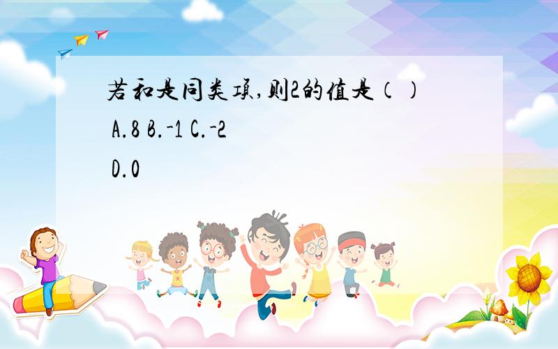 若和是同类项,则2的值是（） A.8 B.-1 C.-2 D.0