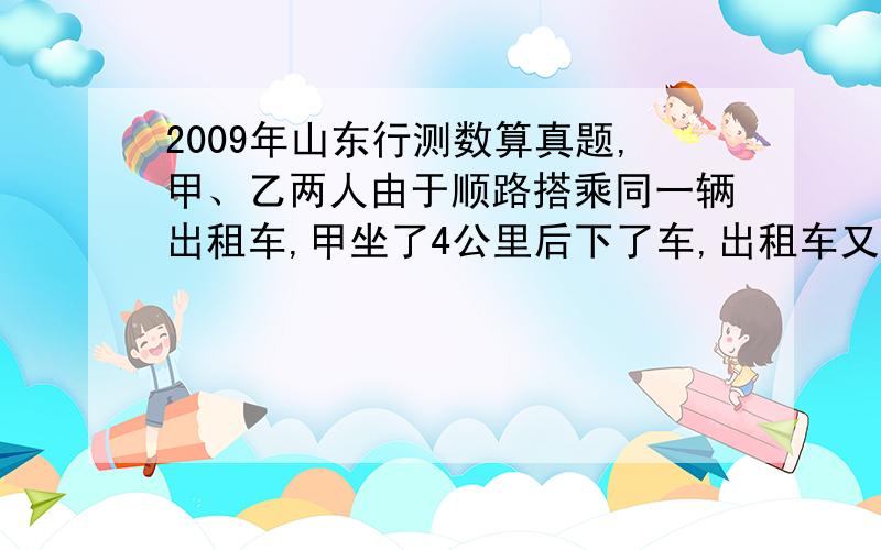 2009年山东行测数算真题,甲、乙两人由于顺路搭乘同一辆出租车,甲坐了4公里后下了车,出租车又走了6公里,乙下车并付了18元车费.如果车费由两人分摊,甲应分摊多少元?A.3元 B.3.6元 C.7.2元 D7.5