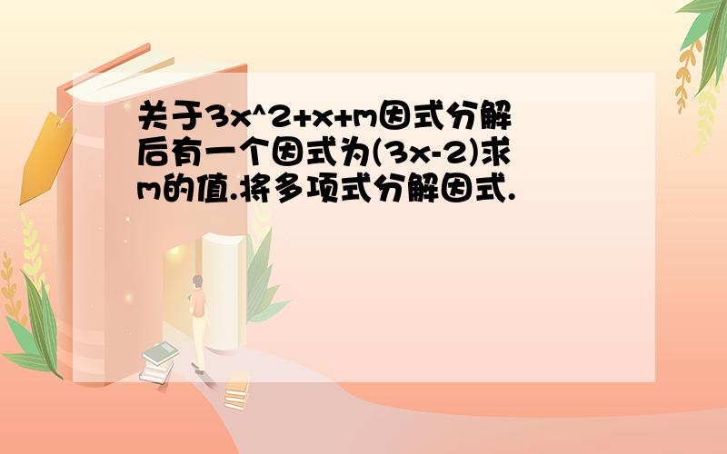 关于3x^2+x+m因式分解后有一个因式为(3x-2)求m的值.将多项式分解因式.