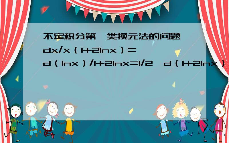 不定积分第一类换元法的问题∫dx/x（1+2lnx）=∫d（lnx）/1+2lnx=1/2∫d（1+2lnx）/1+2lnx这里最后一步的化简 不是应该在前一步的d（lnx）前乘以（1+2lnx）的导数吗.这里只是乘了个2 2的积分是C+X²