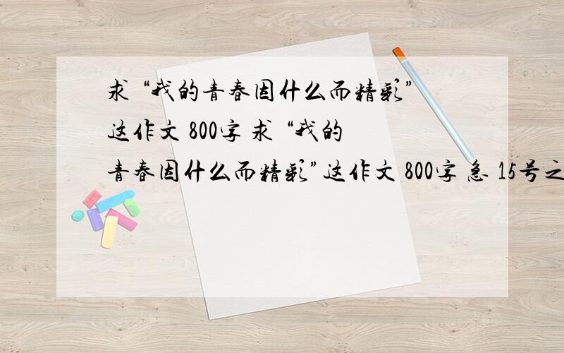 求 “我的青春因什么而精彩”这作文 800字 求 “我的青春因什么而精彩”这作文 800字 急 15号之前要呐!