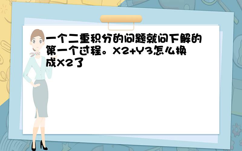 一个二重积分的问题就问下解的第一个过程。X2+Y3怎么换成X2了
