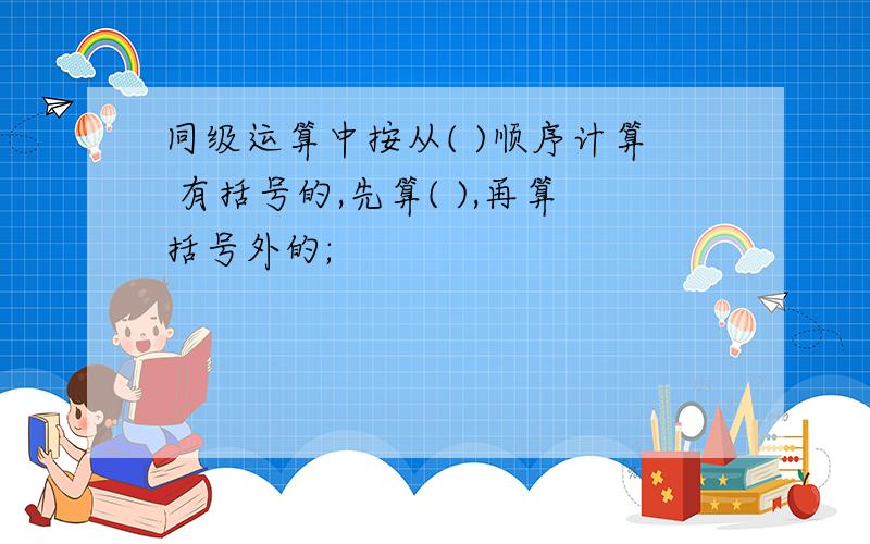 同级运算中按从( )顺序计算 有括号的,先算( ),再算括号外的;