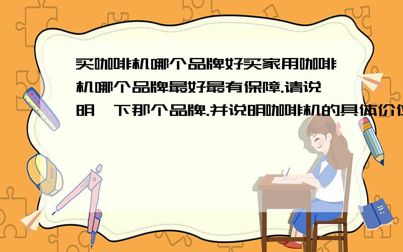 买咖啡机哪个品牌好买家用咖啡机哪个品牌最好最有保障.请说明一下那个品牌.并说明咖啡机的具体价位、、