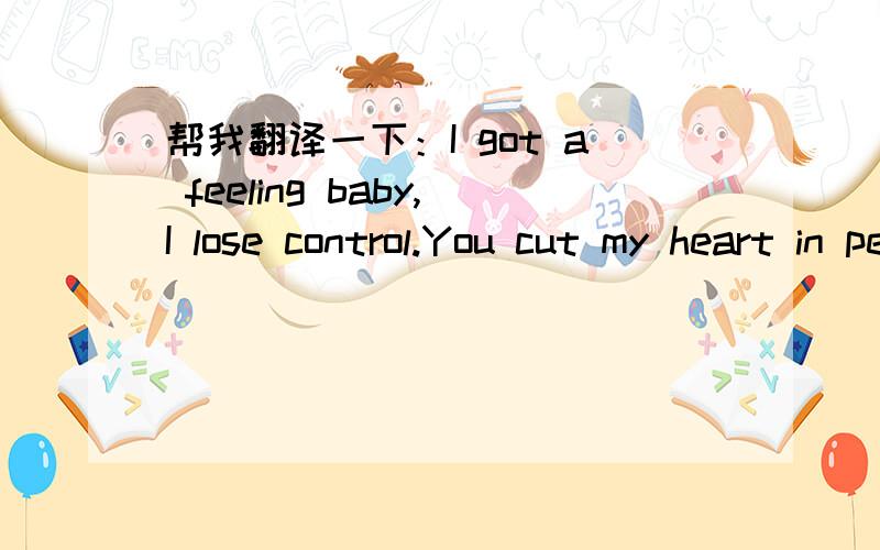 帮我翻译一下：I got a feeling baby,I lose control.You cut my heart in peaces you crush my soul.